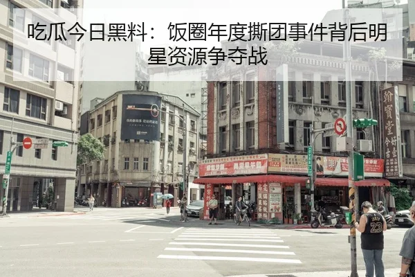 吃瓜今日黑料：饭圈年度撕团事件背后明星资源争夺战